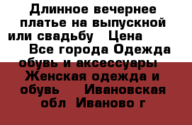 Длинное вечернее платье на выпускной или свадьбу › Цена ­ 11 700 - Все города Одежда, обувь и аксессуары » Женская одежда и обувь   . Ивановская обл.,Иваново г.